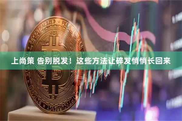 上尚策 告别脱发！这些方法让碎发悄悄长回来