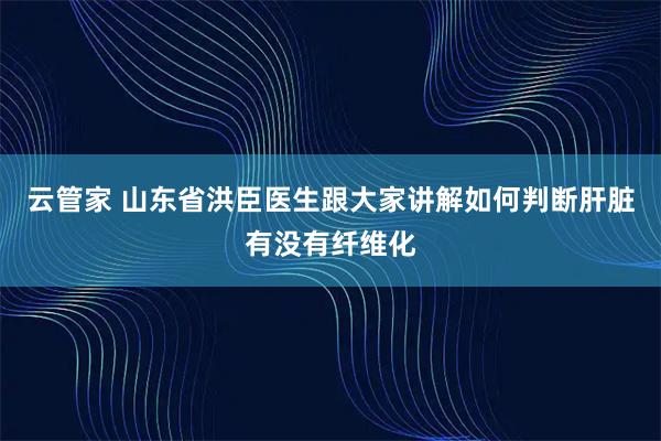 云管家 山东省洪臣医生跟大家讲解如何判断肝脏有没有纤维化