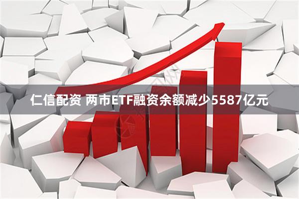 仁信配资 两市ETF融资余额减少5587亿元