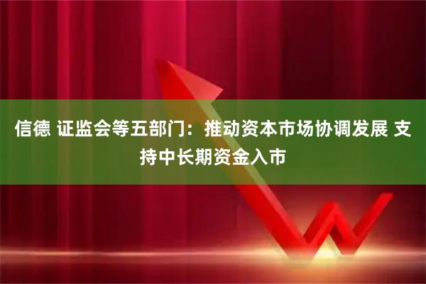 信德 证监会等五部门：推动资本市场协调发展 支持中长期资金入市