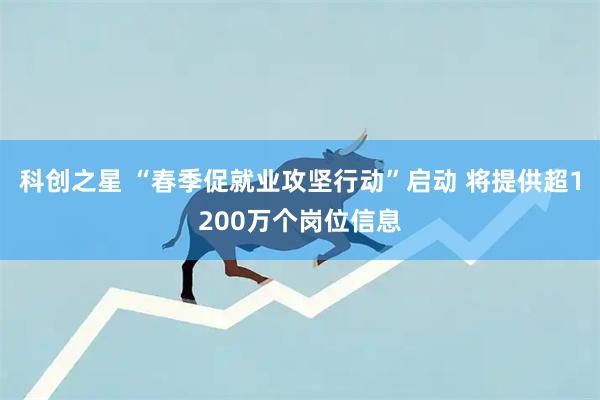 科创之星 “春季促就业攻坚行动”启动 将提供超1200万个岗位信息