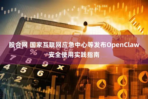 股合网 国家互联网应急中心等发布OpenClaw安全使用实践指南