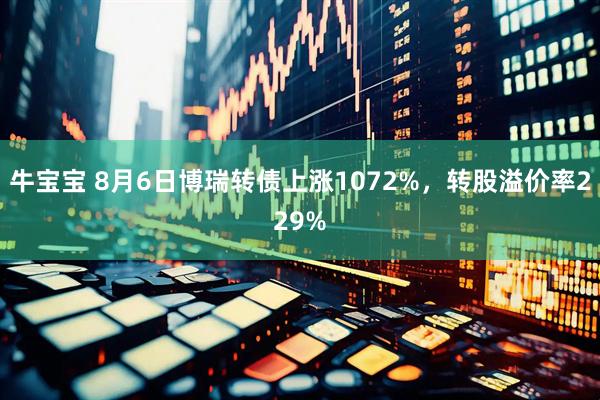 牛宝宝 8月6日博瑞转债上涨1072%，转股溢价率229%