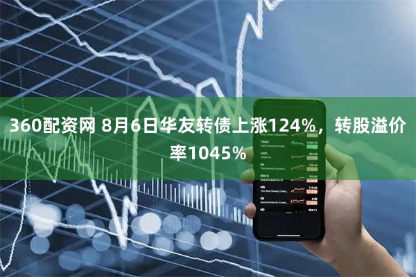 360配资网 8月6日华友转债上涨124%，转股溢价率1045%