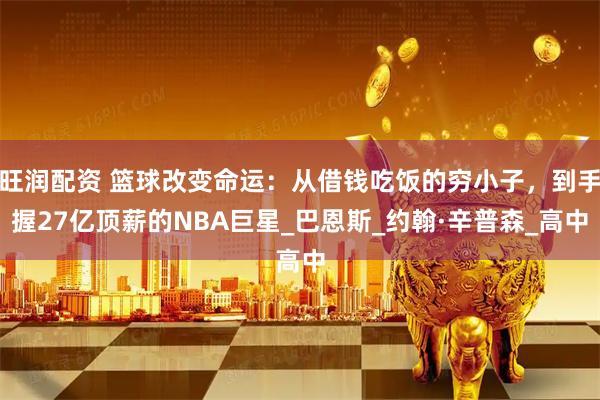 旺润配资 篮球改变命运:从借钱吃饭的穷小子,到手握27亿顶薪的NBA巨星_巴恩斯_约翰·辛普森_高中