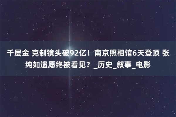 千层金 克制镜头破92亿!南京照相馆6天登顶 张纯如遗愿终被看见?_历史_叙事_电影