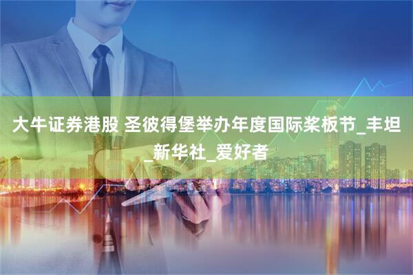 大牛证券港股 圣彼得堡举办年度国际桨板节_丰坦_新华社_爱好者