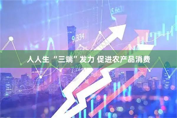 人人生 “三端”发力 促进农产品消费