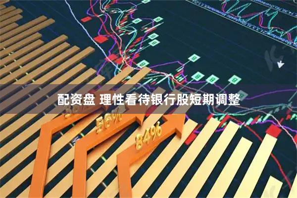 配资盘 理性看待银行股短期调整