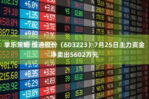掌乐策略 恒通股份（603223）7月25日主力资金净卖出5602万元