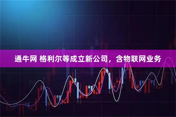 通牛网 格利尔等成立新公司，含物联网业务