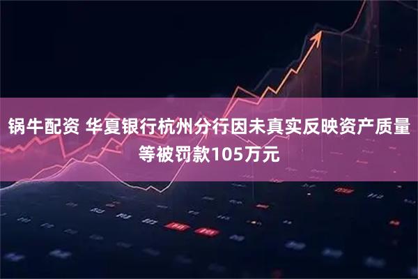 锅牛配资 华夏银行杭州分行因未真实反映资产质量等被罚款105万元