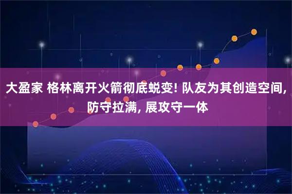 大盈家 格林离开火箭彻底蜕变! 队友为其创造空间, 防守拉满, 展攻守一体