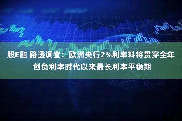 股E融 路透调查：欧洲央行2%利率料将贯穿全年 创负利率时代以来最长利率平稳期