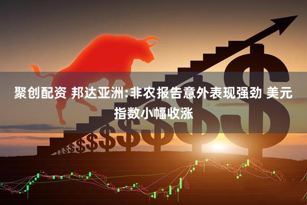 聚创配资 邦达亚洲:非农报告意外表现强劲 美元指数小幅收涨