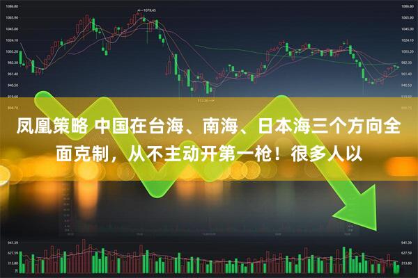 凤凰策略 中国在台海、南海、日本海三个方向全面克制，从不主动开第一枪！很多人以