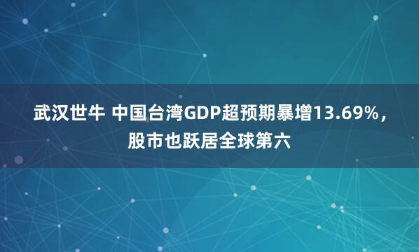 武汉世牛 中国台湾GDP超预期暴增13.69%，股市也跃居全球第六