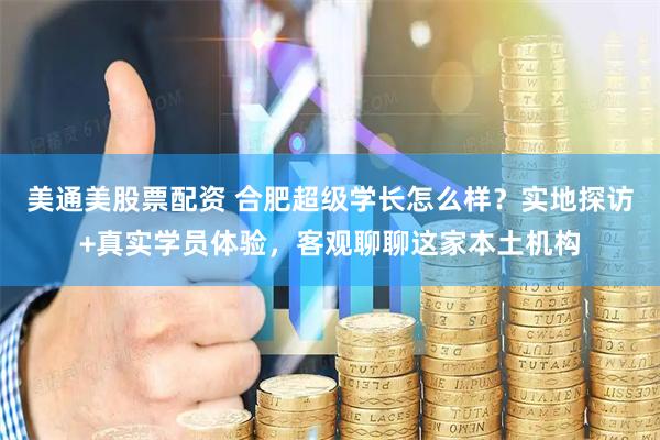 美通美股票配资 合肥超级学长怎么样？实地探访+真实学员体验，客观聊聊这家本土机构