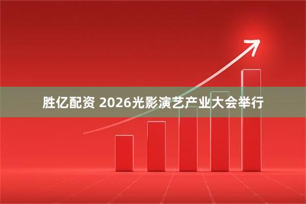 胜亿配资 2026光影演艺产业大会举行