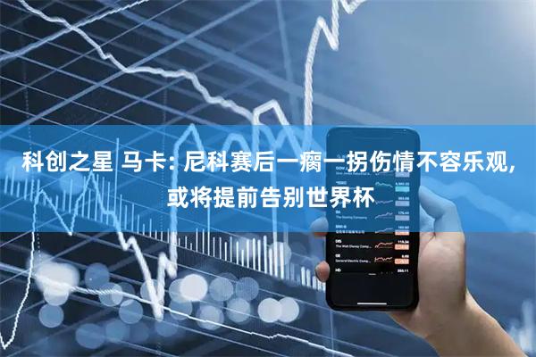 科创之星 马卡: 尼科赛后一瘸一拐伤情不容乐观, 或将提前告别世界杯