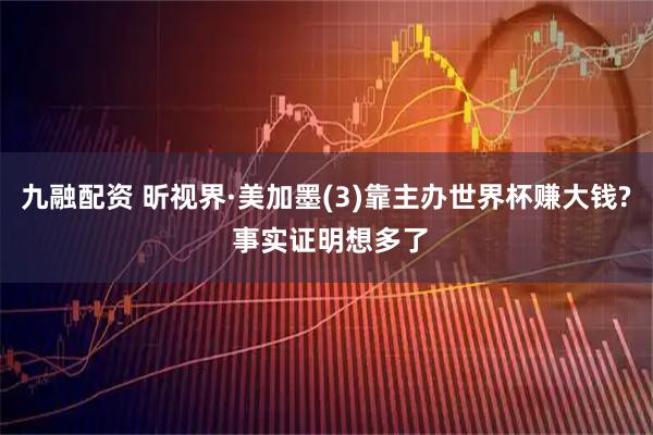 九融配资 昕视界·美加墨(3)靠主办世界杯赚大钱? 事实证明想多了