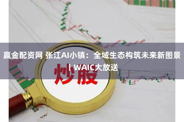 赢金配资网 张江AI小镇：全域生态构筑未来新图景丨WAIC大放送