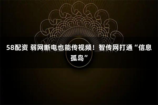 58配资 弱网断电也能传视频！智传网打通“信息孤岛”