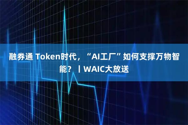 融券通 Token时代，“AI工厂”如何支撑万物智能？丨WAIC大放送