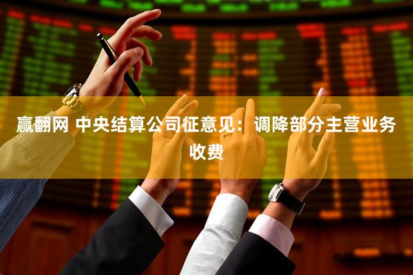 赢翻网 中央结算公司征意见：调降部分主营业务收费