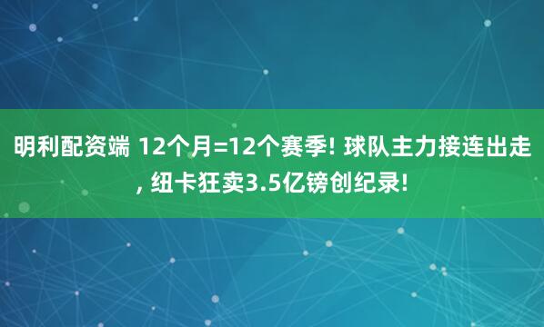 明利配资端 12个月=12个赛季! 球队主力接连出走, 纽卡狂卖3.5亿镑创纪录!