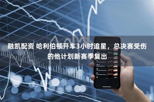 融凯配资 哈利伯顿开车3小时追星，总决赛受伤的他计划新赛季复出
