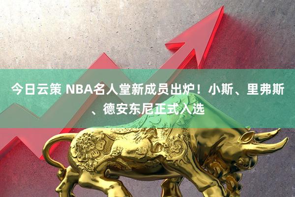 今日云策 NBA名人堂新成员出炉！小斯、里弗斯、德安东尼正式入选