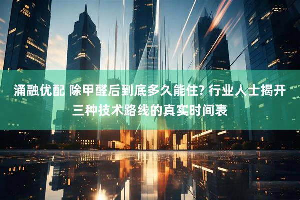 涌融优配 除甲醛后到底多久能住? 行业人士揭开三种技术路线的真实时间表