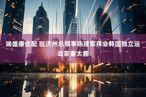 端盛康优配 驻济州总领事陈建军拜会韩国独立运动家姜太善