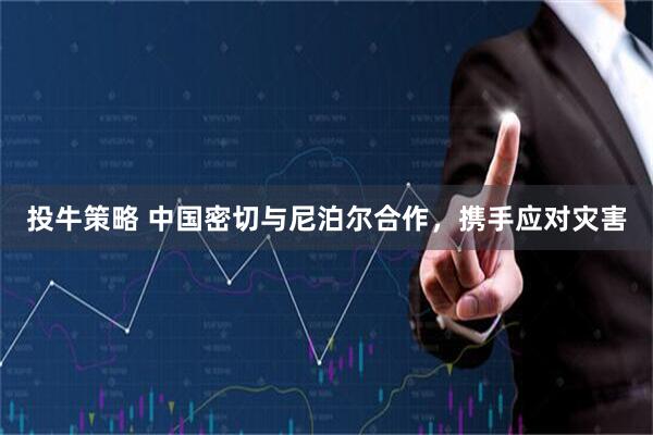 投牛策略 中国密切与尼泊尔合作，携手应对灾害