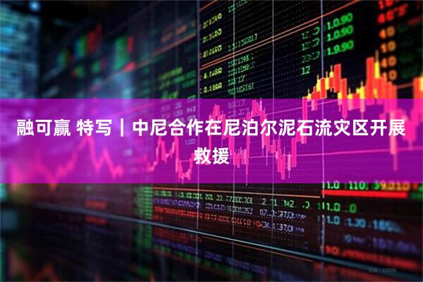 融可赢 特写｜中尼合作在尼泊尔泥石流灾区开展救援
